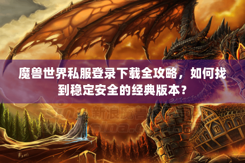 魔兽世界私服登录下载全攻略，如何找到稳定安全的经典版本？