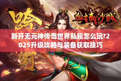 新开无元神传奇世界私服怎么玩?2025升级攻略与装备获取技巧