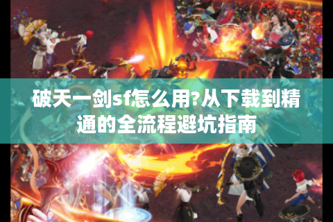 破天一剑sf怎么用?从下载到精通的全流程避坑指南
