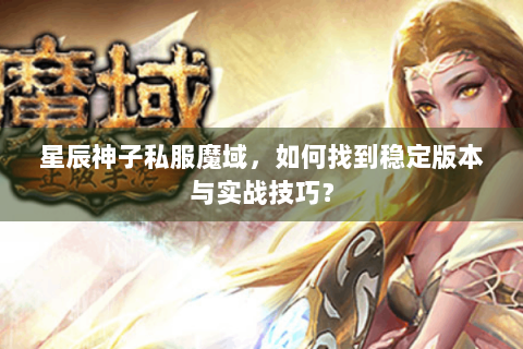 星辰神子私服魔域，如何找到稳定版本与实战技巧？