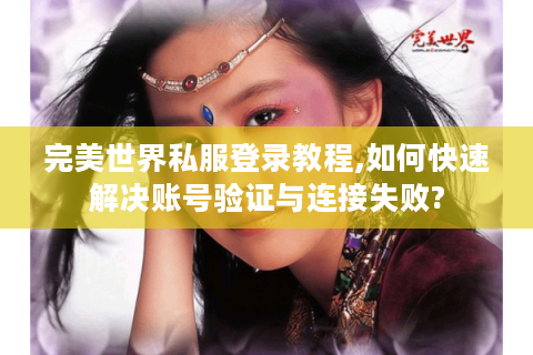 完美世界私服登录教程,如何快速解决账号验证与连接失败?