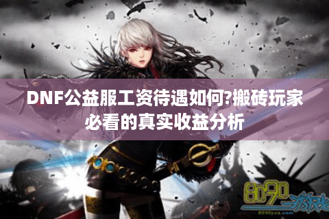 DNF公益服工资待遇如何?搬砖玩家必看的真实收益分析
