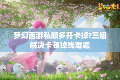 梦幻西游私服多开卡掉?三招解决卡顿掉线难题