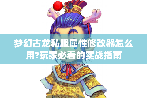 梦幻古龙私服属性修改器怎么用?玩家必看的实战指南