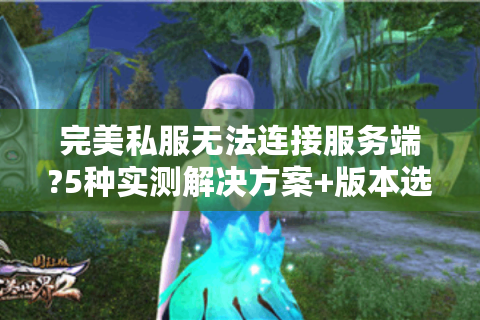 完美私服无法连接服务端?5种实测解决方案+版本选择攻略