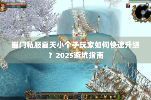 蜀门私服夏天小个子玩家如何快速升级？2025避坑指南