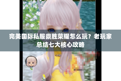 完美国际私服鼎胜荣耀怎么玩？老玩家总结七大核心攻略