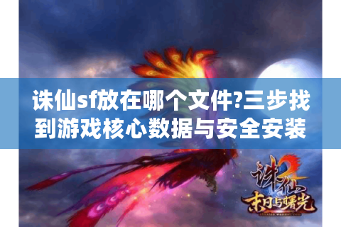 诛仙sf放在哪个文件?三步找到游戏核心数据与安全安装指南