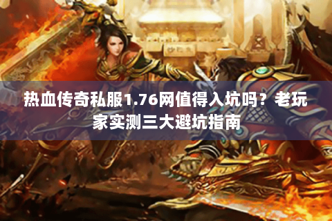 热血传奇私服1.76网值得入坑吗？老玩家实测三大避坑指南