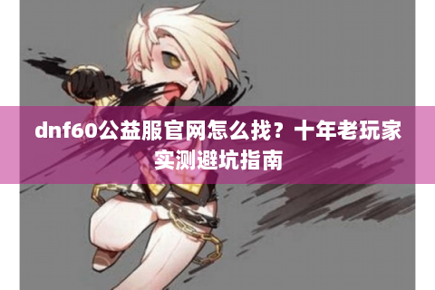 dnf60公益服官网怎么找？十年老玩家实测避坑指南