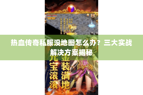 热血传奇私服没地图怎么办？三大实战解决方案揭秘