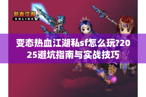 变态热血江湖私sf怎么玩?2025避坑指南与实战技巧