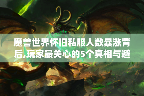 魔兽世界怀旧私服人数暴涨背后,玩家最关心的5个真相与避坑指南