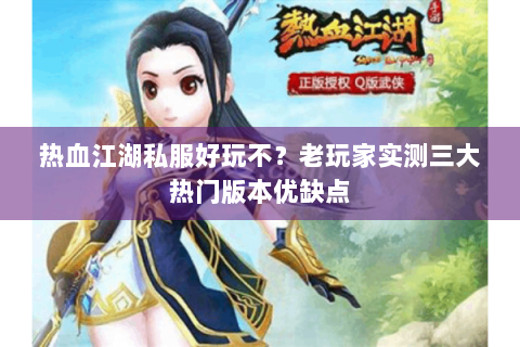 热血江湖私服好玩不？老玩家实测三大热门版本优缺点