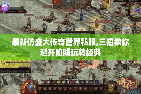 最新仿盛大传奇世界私服,三招教你避开陷阱玩转经典