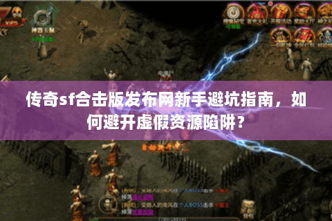 传奇sf合击版发布网新手避坑指南，如何避开虚假资源陷阱？