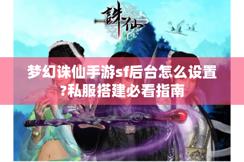梦幻诛仙手游sf后台怎么设置?私服搭建必看指南