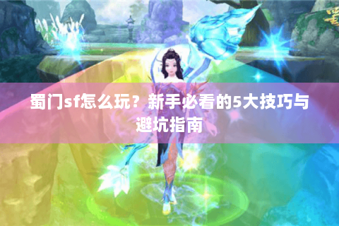 蜀门sf怎么玩？新手必看的5大技巧与避坑指南