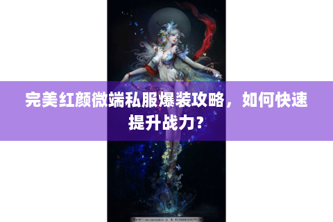 完美红颜微端私服爆装攻略，如何快速提升战力？