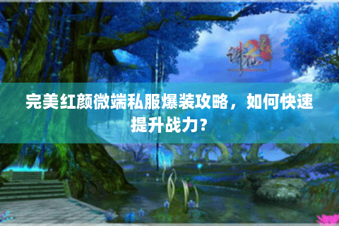 完美红颜微端私服爆装攻略，如何快速提升战力？