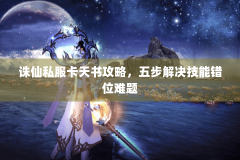 诛仙私服卡天书攻略，五步解决技能错位难题