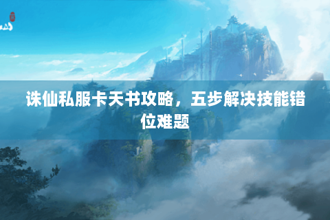 诛仙私服卡天书攻略，五步解决技能错位难题
