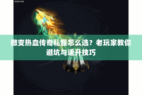 微变热血传奇私服怎么选？老玩家教你避坑与速升技巧