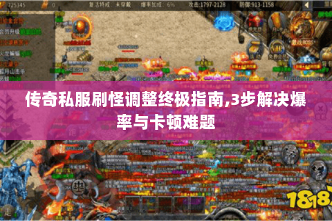 传奇私服刷怪调整终极指南,3步解决爆率与卡顿难题