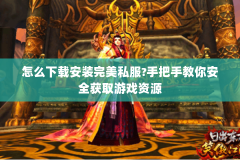 怎么下载安装完美私服?手把手教你安全获取游戏资源
