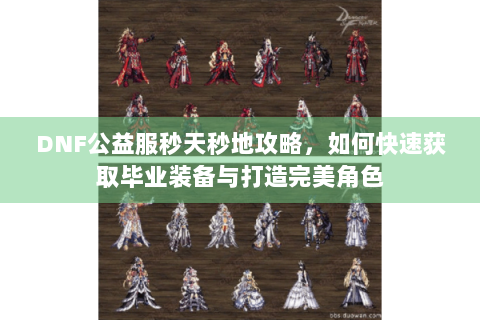 DNF公益服秒天秒地攻略，如何快速获取毕业装备与打造完美角色