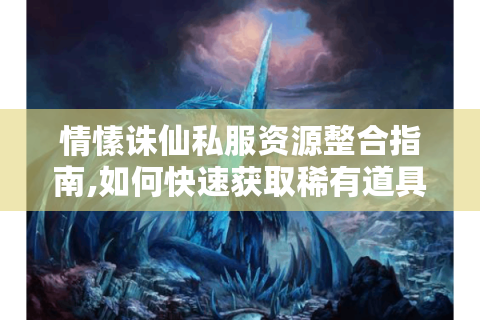 情愫诛仙私服资源整合指南,如何快速获取稀有道具与稳定服务器推荐?