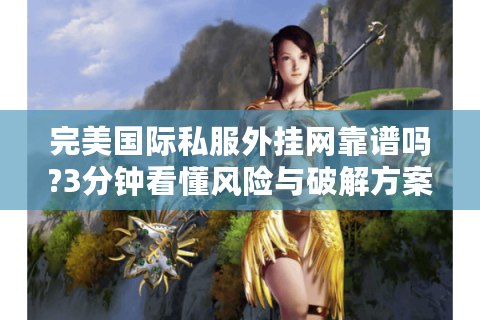 完美国际私服外挂网靠谱吗?3分钟看懂风险与破解方案