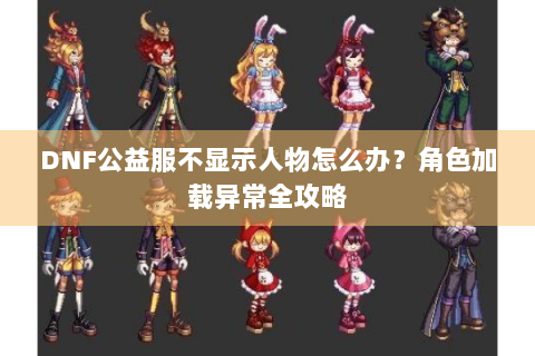 DNF公益服不显示人物怎么办？角色加载异常全攻略