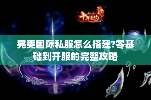 完美国际私服怎么搭建?零基础到开服的完整攻略