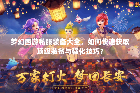 梦幻西游私服装备大全，如何快速获取顶级装备与强化技巧？