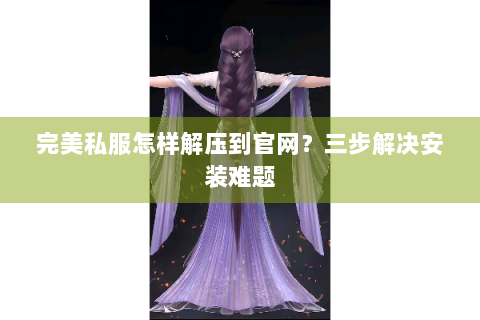 完美私服怎样解压到官网？三步解决安装难题