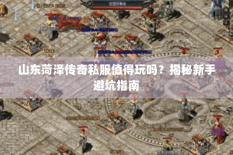 山东菏泽传奇私服值得玩吗？揭秘新手避坑指南