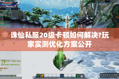 诛仙私服20级卡顿如何解决?玩家实测优化方案公开