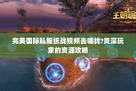 完美国际私服统战视频去哪找?资深玩家的资源攻略
