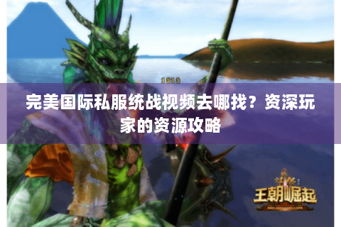 完美国际私服统战视频去哪找？资深玩家的资源攻略