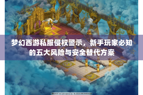 梦幻西游私服侵权警示，新手玩家必知的五大风险与安全替代方案