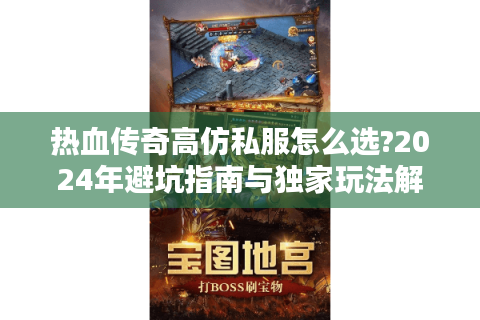 热血传奇高仿私服怎么选?2024年避坑指南与独家玩法解析