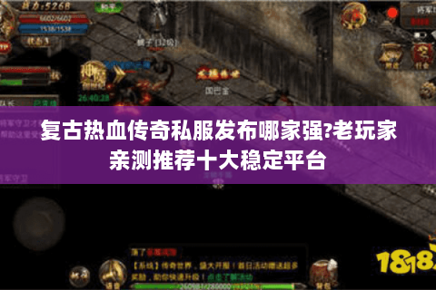 复古热血传奇私服发布哪家强?老玩家亲测推荐十大稳定平台