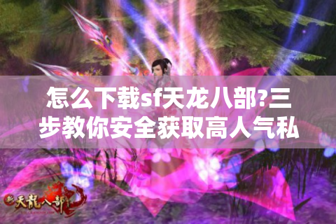 怎么下载sf天龙八部?三步教你安全获取高人气私服版本