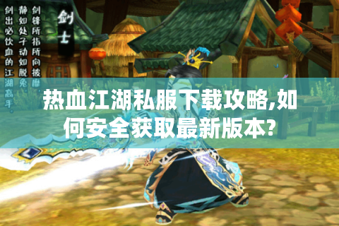 热血江湖私服下载攻略,如何安全获取最新版本?
