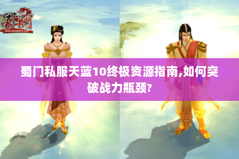 蜀门私服天蓝10终极资源指南,如何突破战力瓶颈?
