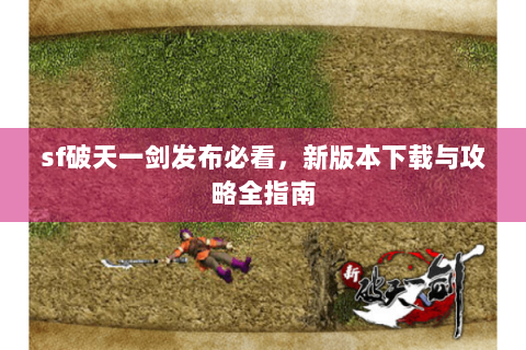 sf破天一剑发布必看，新版本下载与攻略全指南