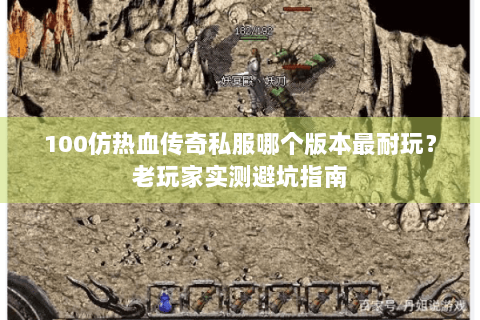 100仿热血传奇私服哪个版本最耐玩？老玩家实测避坑指南