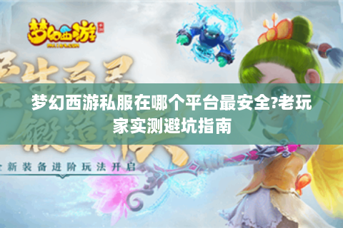 梦幻西游私服在哪个平台最安全?老玩家实测避坑指南