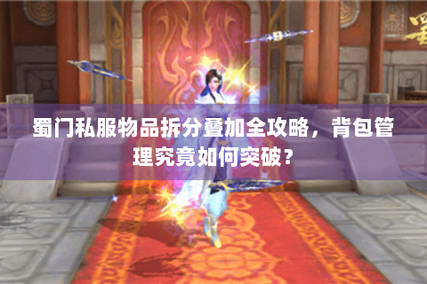 蜀门私服物品拆分叠加全攻略，背包管理究竟如何突破？